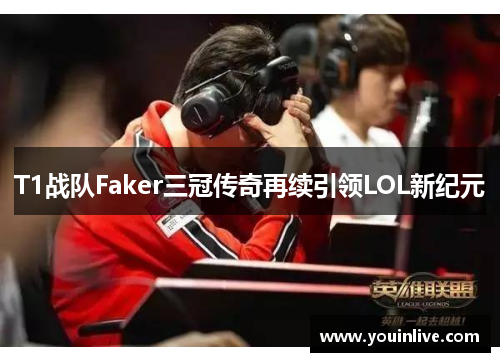 T1战队Faker三冠传奇再续引领LOL新纪元